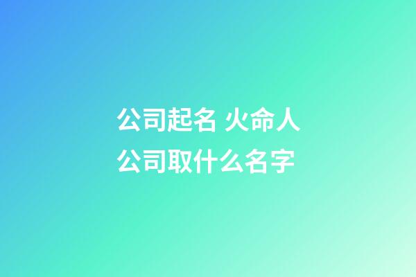 公司起名 火命人公司取什么名字-第1張-公司起名-玄機派